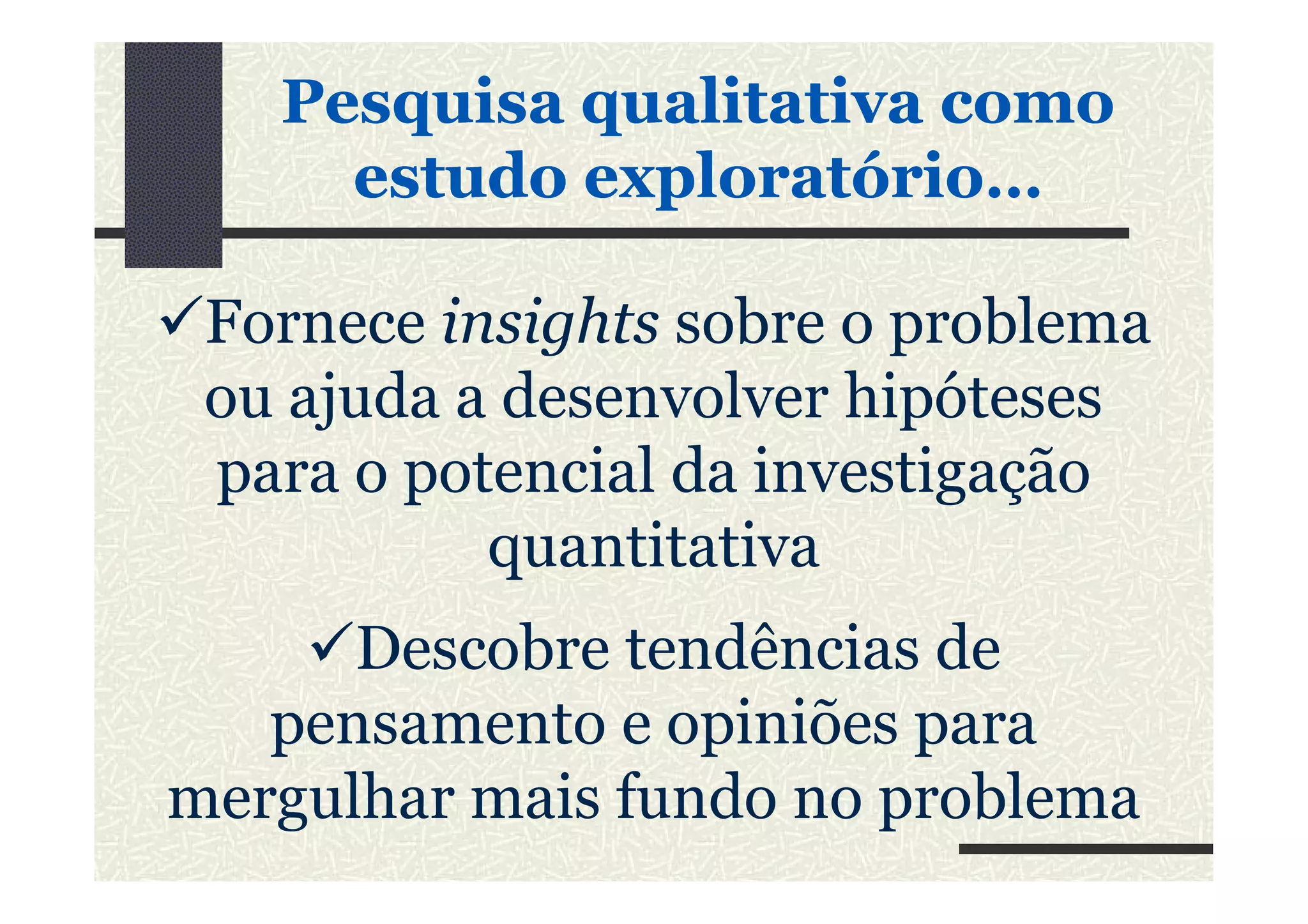 Fornece insights sobre o problema
ou ajuda a desenvolver hipóteses
para o potencial da investigação
PesquisaPesquisa qualitativaqualitativa comocomo
estudoestudo exploratórioexploratório……
para o potencial da investigação
quantitativa
Descobre tendências de
pensamento e opiniões para
mergulhar mais fundo no problema
 