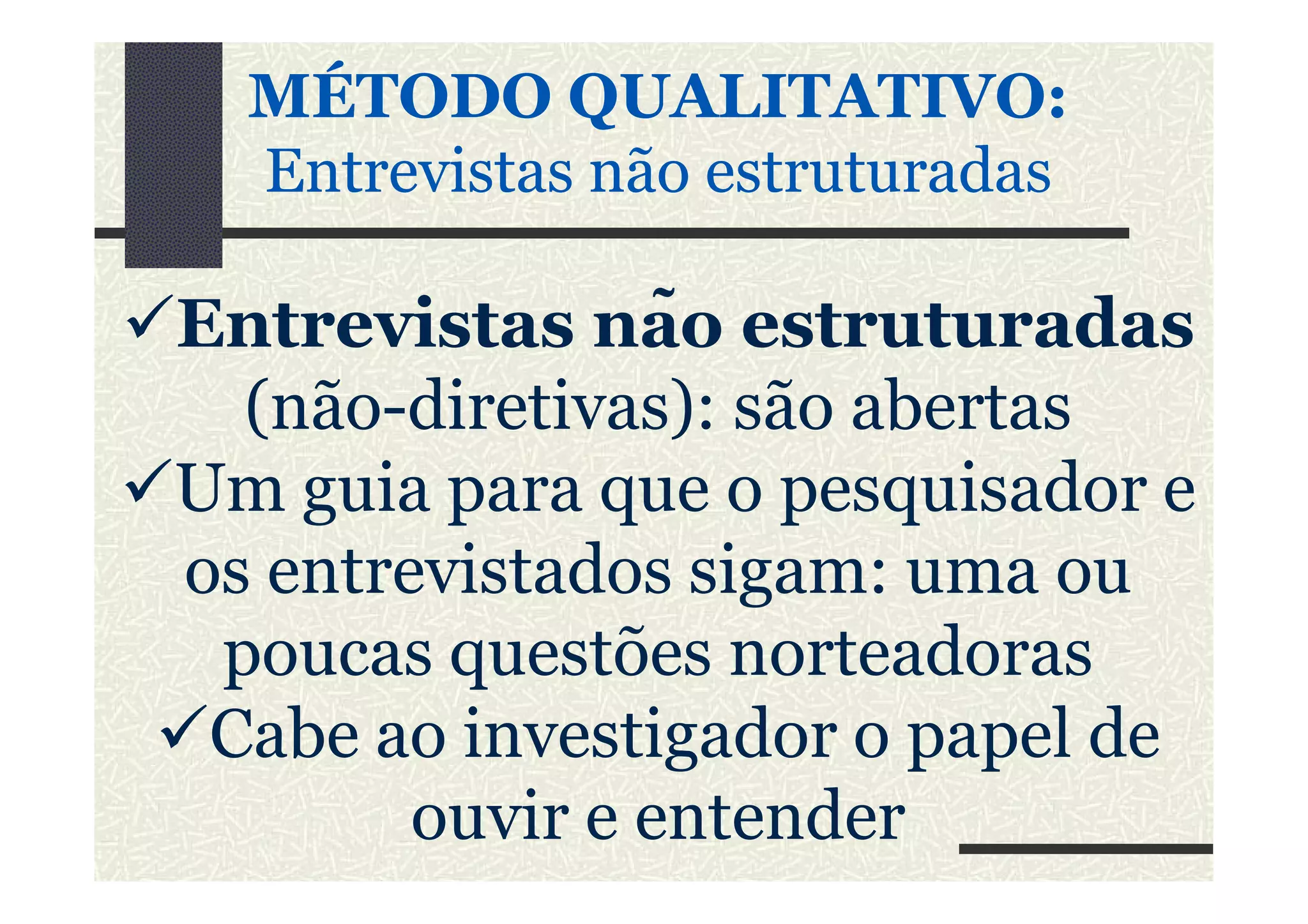 MÉTODO QUALITATIVO:MÉTODO QUALITATIVO:
Entrevistas não estruturadEntrevistas não estruturadas
Entrevistas não estruturadas
(não-diretivas): são abertas
Um guia para que o pesquisador eUm guia para que o pesquisador e
os entrevistados sigam: uma ou
poucas questões norteadoras
Cabe ao investigador o papel de
ouvir e entender
 