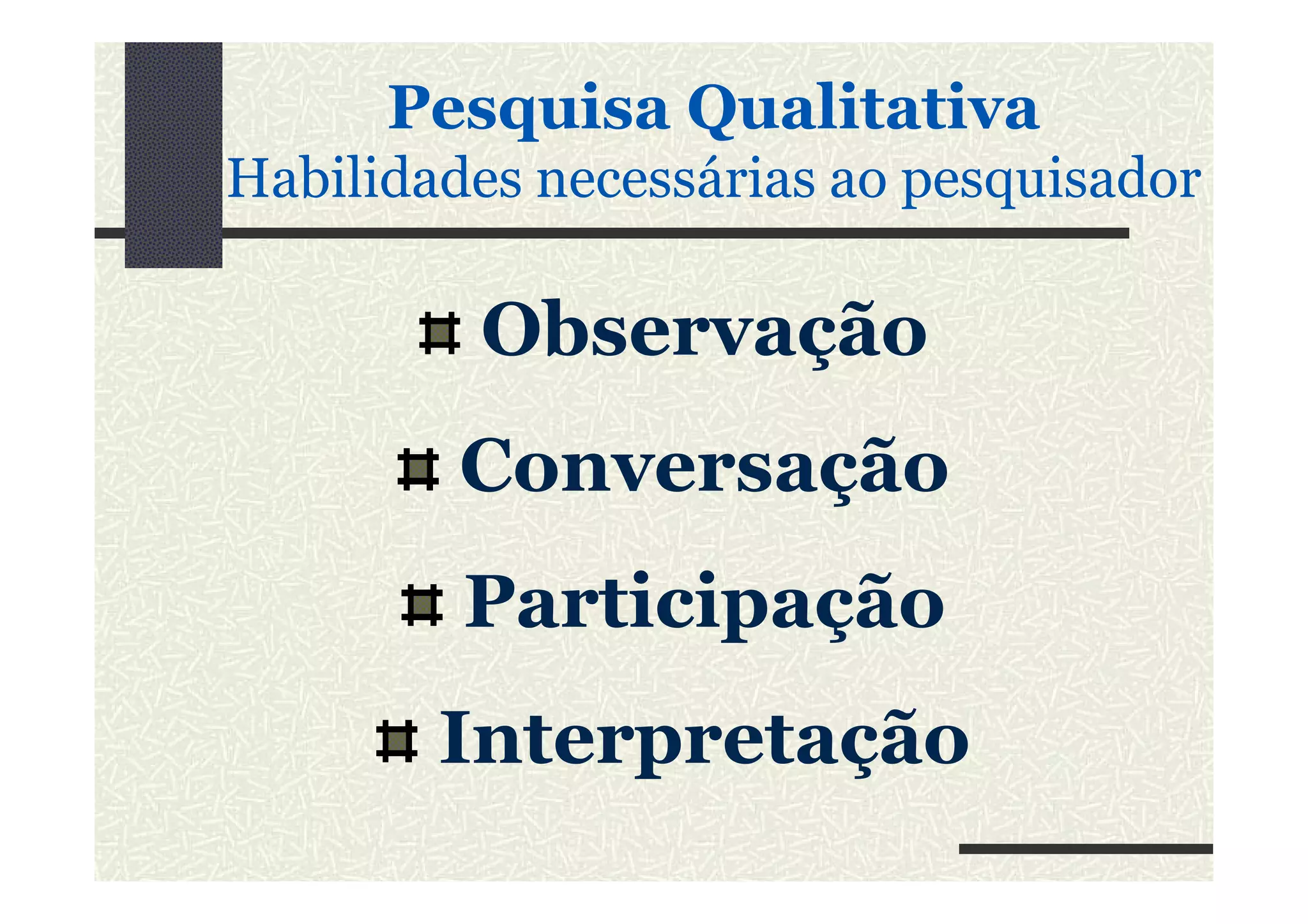 Pesquisa Qualitativa
Habilidades necessárias ao pesquisador
Observação
ConversaçãoConversação
Participação
Interpretação
 