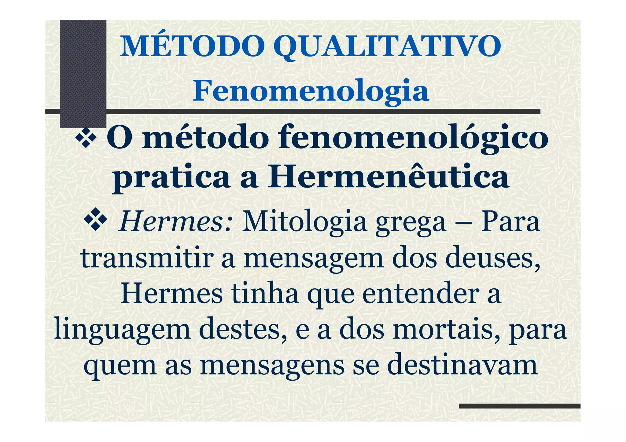 MÉTODO QUALITATIVO
FenomenologiaFenomenologia
O método fenomenológico
pratica a HermenêuticaHermenêutica
Hermes: Mitologia grega – ParaHermes: Mitologia grega – Para
transmitir a mensagem dos deuses,
Hermes tinha que entender a
linguagem destes, e a dos mortais, para
quem as mensagens se destinavam
 
