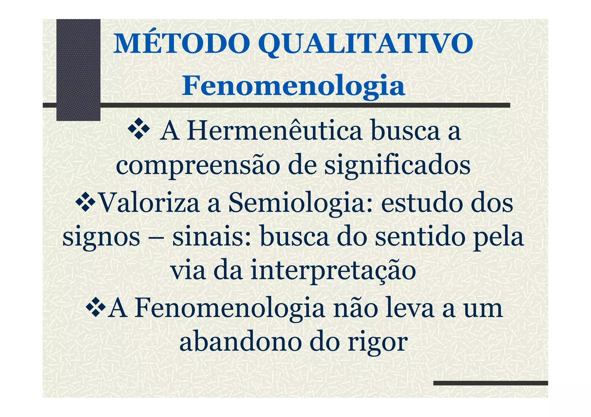 MÉTODO QUALITATIVO
FenomenologiaFenomenologia
A Hermenêutica busca a
compreensão de significados
Valoriza a Semiologia: estudo dosValoriza a Semiologia: estudo dos
signos – sinais: busca do sentido pela
via da interpretação
A Fenomenologia não leva a um
abandono do rigor
 