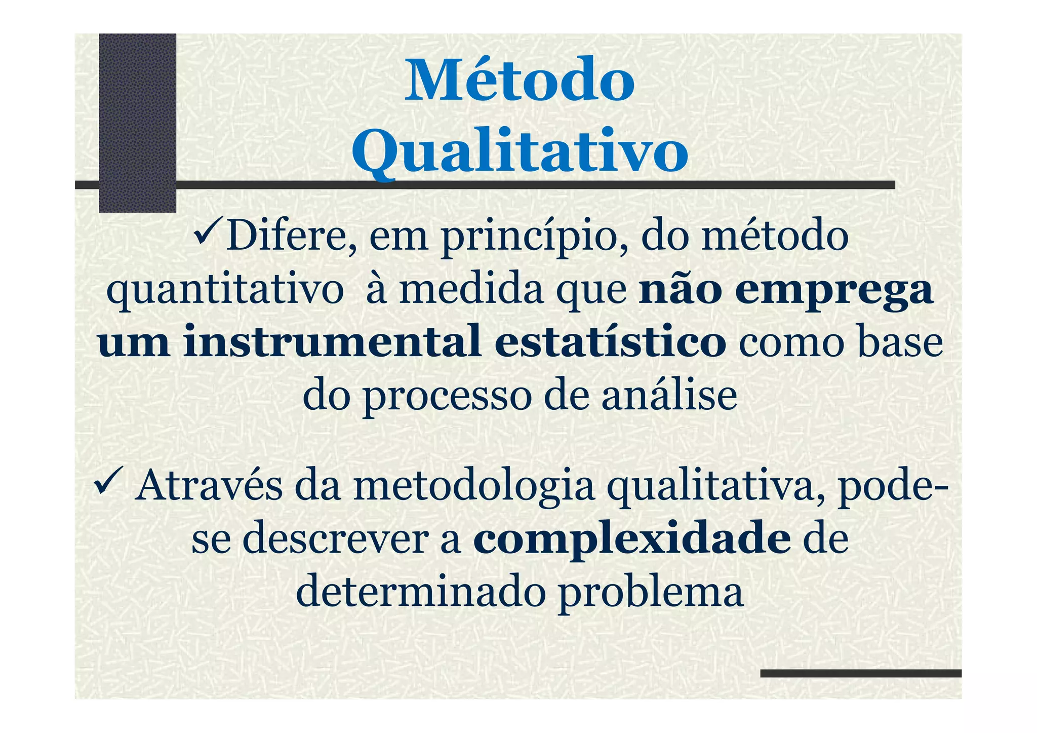 MétodoMétodo
QualitativoQualitativo
Difere, em princípio, do método
quantitativo à medida que não emprega
um instrumental estatístico como base
do processo de análise
Através da metodologia qualitativa, pode-
se descrever a complexidade de
determinado problema
 