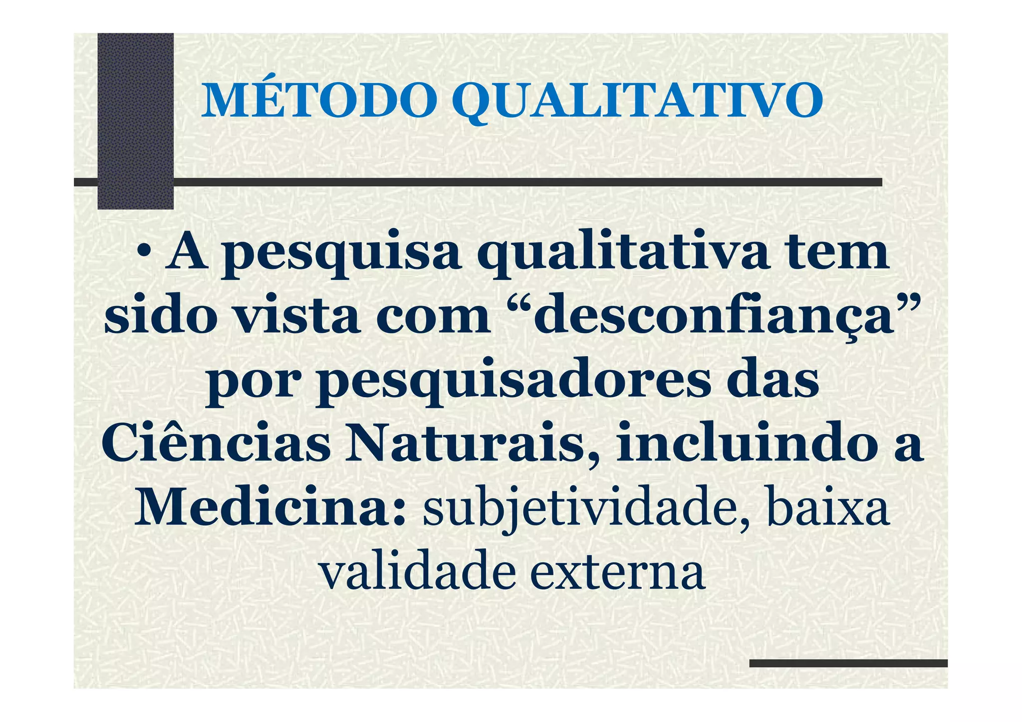 MÉTODO QUALITATIVO
• A pesquisa qualitativa tem
sido vista com “desconfiança”
por pesquisadores daspor pesquisadores das
Ciências Naturais, incluindo a
Medicina: subjetividade, baixa
validade externa
 