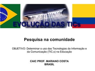 Pesquisa na comunidade OBJETIVO: Determinar o uso das Tecnologias da Informação e da Comunicação (TIC,s) na Educação CAIC PROF. MARIANO COSTA BRASIL 