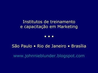 Institutos de treinamento e capacitação em Marketing • • • São Paulo • Rio de Janeiro • Brasília www.johnnieblunder.blogspot.com 