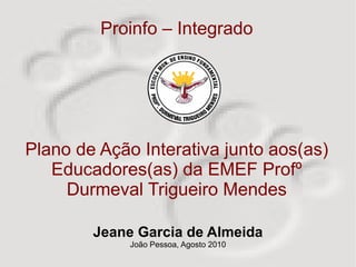 Jeane Garcia de Almeida João Pessoa, Agosto 2010 Proinfo – Integrado Plano de Ação Interativa junto aos(as) Educadores(as) da EMEF Profº Durmeval Trigueiro Mendes 