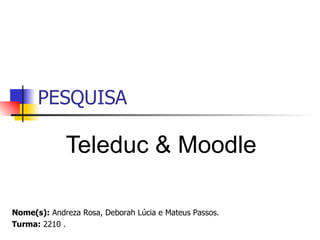 PESQUISA Teleduc & Moodle Nome(s):  Andreza Rosa, Deborah Lúcia e Mateus Passos.  Turma:  2210 .  