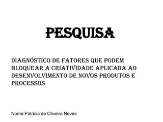 Pesquisa
Diagnóstico de Fatores que podem
Bloquear a Criatividade Aplicada ao
Desenvolvimento de Novos Produtos e
Processos



Nome:Patricia de Oliveira Neves
 