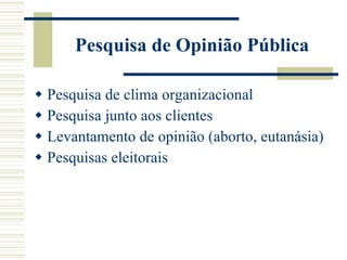 Pesquisa de Opinião Pública Pesquisa de clima organizacional Pesquisa junto aos clientes Levantamento de opinião (aborto, eutanásia) Pesquisas eleitorais 