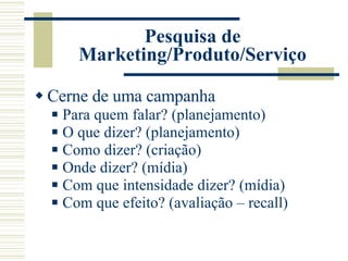 Pesquisa de Marketing/Produto/Serviço Cerne de uma campanha Para quem falar? (planejamento) O que dizer? (planejamento) Como dizer? (criação) Onde dizer? (mídia) Com que intensidade dizer? (mídia) Com que efeito? (avaliação – recall) 