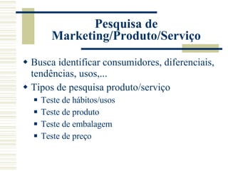 Pesquisa de Marketing/Produto/Serviço Busca identificar consumidores, diferenciais, tendências, usos,... Tipos de pesquisa produto/serviço Teste de hábitos/usos Teste de produto Teste de embalagem Teste de preço 