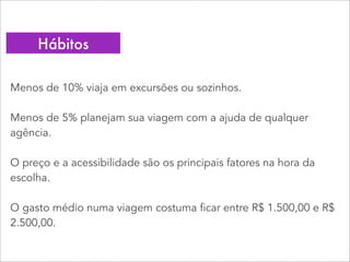 Menos de 10% viaja em excursões ou sozinhos.
Menos de 5% planejam sua viagem com a ajuda de qualquer
agência.
O preço e a acessibilidade são os principais fatores na hora da
escolha.
O gasto médio numa viagem costuma ficar entre R$ 1.500,00 e R$
2.500,00.
Hábitos
 