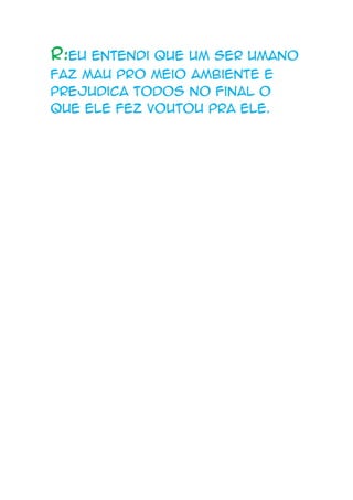 R:eu entendi que um ser umano
faz mau pro meio ambiente e
prejudica todos no final o
que ele fez voutou pra ele.
 
