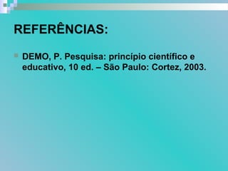REFERÊNCIAS:
 DEMO, P. Pesquisa: princípio científico e
educativo, 10 ed. – São Paulo: Cortez, 2003.
 