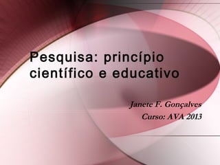 Pesquisa: princípio
científico e educativo
Janete F. Gonçalves
Curso: AVA 2013
 