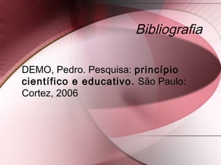 Bibliografia
DEMO, Pedro. Pesquisa: princípio
científico e educativo. São Paulo:
Cortez, 2006
 