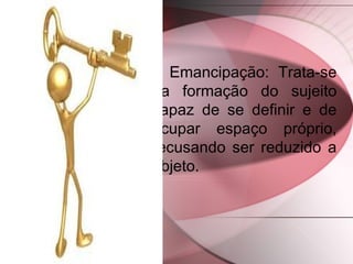 Emancipação: Trata-se
da formação do sujeito
capaz de se definir e de
ocupar espaço próprio,
recusando ser reduzido a
objeto.
 