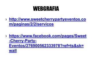 WEBGRAFIA
› http://www.sweetcherrypartyeventos.co
m/paginas/2/2/servicos
› https://www.facebook.com/pages/Sweet
-Cherry-Party-
Eventos/276900562333978?ref=ts&sk=
wall
 