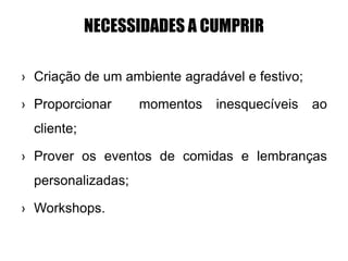NECESSIDADES A CUMPRIR
› Criação de um ambiente agradável e festivo;
› Proporcionar momentos inesquecíveis ao
cliente;
› Prover os eventos de comidas e lembranças
personalizadas;
› Workshops.
 
