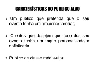 CARATERÍSTICAS DO PUBLICO ALVO
› Um público que pretenda que o seu
evento tenha um ambiente familiar;
› Clientes que desejem que tudo dos seu
evento tenha um toque personalizado e
sofisticado.
› Publico de classe média-alta
 