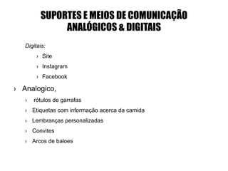 SUPORTES E MEIOS DE COMUNICAÇÃO
ANALÓGICOS & DIGITAIS
Digitais:
› Site
› Instagram
› Facebook
› Analogico,
› rótulos de garrafas
› Etiquetas com informação acerca da camida
› Lembranças personalizadas
› Convites
› Arcos de baloes
 