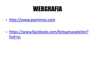 WEBGRAFIA
› http://www.pqmimos.com
› https://www.facebook.com/feitoamaoatelier?
fref=ts
 