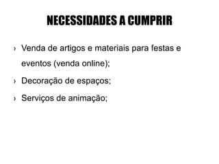 NECESSIDADES A CUMPRIR
› Venda de artigos e materiais para festas e
eventos (venda online);
› Decoração de espaços;
› Serviços de animação;
 