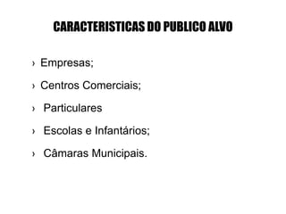 CARACTERISTICAS DO PUBLICO ALVO
› Empresas;
› Centros Comerciais;
› Particulares
› Escolas e Infantários;
› Câmaras Municipais.
 
