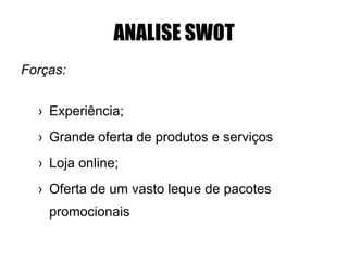 ANALISE SWOT
Forças:
› Experiência;
› Grande oferta de produtos e serviços
› Loja online;
› Oferta de um vasto leque de pacotes
promocionais
 