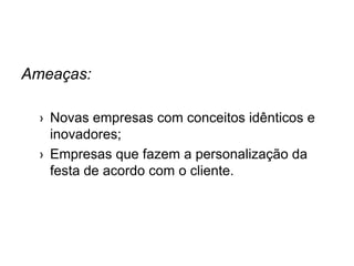 Ameaças:
› Novas empresas com conceitos idênticos e
inovadores;
› Empresas que fazem a personalização da
festa de acordo com o cliente.
 