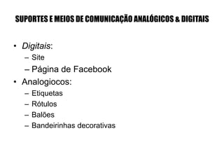 SUPORTES E MEIOS DE COMUNICAÇÃO ANALÓGICOS & DIGITAIS
• Digitais:
– Site
– Página de Facebook
• Analogiocos:
– Etiquetas
– Rótulos
– Balões
– Bandeirinhas decorativas
 
