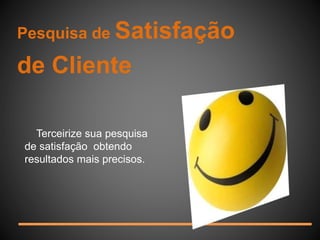 Pesquisa de Satisfação 
de Cliente 
Terceirize sua pesquisa 
de satisfação obtendo 
resultados mais precisos. 
 