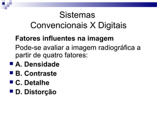 Fatores influentes na imagem
Pode-se avaliar a imagem radiográfica a
partir de quatro fatores:
 A. Densidade
 B. Contraste
 C. Detalhe
 D. Distorção
Sistemas
Convencionais X Digitais
 