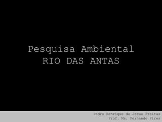 Pesquisa Ambiental
RIO DAS ANTAS

Pedro Henrique de Jesus Freitas
Prof. Ms. Fernando Pires

 