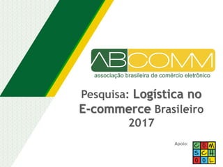 Pesquisa: Logística no
E-commerce Brasileiro
2017
Apoio:
 