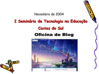Novembro de 2004 I Seminário de Tecnologia na Educação Caxias do Sul Oficina de Blog 