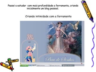Criando intimidade com a ferramenta Passei a estudar  com mais profundidade a ferramenta, criando inicialmente um blog pessoal.  