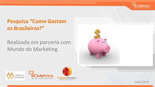 Pesquisa “Como Gastam
os Brasileiros?”
Realizada em parceria com
Mundo do Marketing
Julho 2014
 
