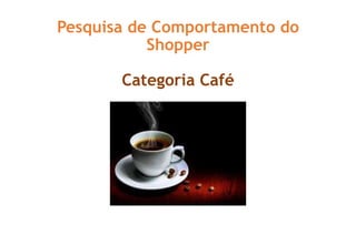 Pesquisa de Comportamento do
Shopper
Categoria Café
 