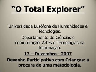 “O Total Explorer” Universidade Lusófona de Humanidades e Tecnologias.  Departamento de Ciências e comunicação, Artes e Tecnologias da Informação. 12 – Dezembro - 2007 Desenho Participativo com Crianças: à procura de uma metodologia. 