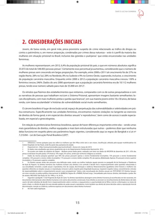 15
DAR À LUZ NA SOMBRA
2. CONSIDERAÇÕES INICIAIS
Jovem, de baixa renda, em geral mãe, presa provisória suspeita de crime relacionado ao tráfico de drogas ou
contra o patrimônio; e, em menor proporção, condenadas por crimes dessa natureza – este é o perfil da maioria das
mulheres em situação prisional no Brasil, inclusive das grávidas e puérperas1
que estão encarceradas nas unidades
femininas.
As mulheres representavam, em 2012, 6,4% da população prisional do país, o que em números absolutos significa
35.072 do total de 548.003 pessoas presas2
. Certamente esse percentual já aumentou, considerando que o número de
mulheres presas vem crescendo em largas proporções. Por exemplo, entre 2008 e 2011 tal crescimento foi de 27% na
região Norte, 28% no Sul, 28% no Nordeste, 8% no Sudeste e 9% no Centro-Oeste, superando, inclusive, o crescimento
da população carcerária masculina. Enquanto entre 2000 e 2012 a população carcerária masculina cresceu 130% a
feminina cresceu 246%. Dados do ano 2000 apontavam que a população carcerária feminina era de 10.112 mulheres
presas, tendo esse número saltado para mais de 35.000 em 20123
.
Os retratos que fizemos dos estabelecimentos que visitamos, comparados com os de outras pesquisadoras e com
as narrativas de pessoas que trabalham no/com o Sistema Prisional, apresentam imagens bastante semelhantes: lo-
cais disciplinares, com mais mulheres pretas e pardas que brancas4
, em sua maioria jovens entre 18 e 30 anos, de baixa
renda, com baixa escolaridade5
e histórias de vulnerabilidade social muito semelhantes.
O cárcere brasileiro é lugar de exclusão social, espaço de perpetuação das vulnerabilidades e seletividades em prá-
tica extramuros. Especificamente nas unidades femininas, encontramos maiores violações no tangente ao exercício
de direitos de forma geral, e em especial dos direitos sexuais6
e reprodutivos7
, bem como de acesso à saúde especia-
lizada, em especial a ginecologistas.
Em relação às penitenciárias femininas brasileiras, apesar de haver diferenças importantes entre elas – sendo umas
mais garantidoras de direitos, melhor equipadas e mais bem estruturadas que outras – podemos dizer que nenhuma
delas funciona em respeito pleno aos parâmetros legais vigentes, considerando aqui as regras de Bangkok e a Lei nº
7.210/84 – Lei de Execução Penal Brasileira (LEP)8
.
1	 Utilizamos o termo puérpera para nos referir às mulheres que têm filhas entre zero e seis meses, classificação utilizada pela equipe multidisciplinar do
Centro Hospitalar de São Paulo, onde fica parte das puérperas do estado.
2	 Disponível em: <http://www.prisonstudies.org/country/brazil>. Acesso em: março de 2014.
3	 Os dados mais atualizados que temos atualmente são os do Departamento Penitenciário Nacional de 2012.
4	 De acordo com dados do relatório do Depen – Mulheres presas dados gerais, realizado com base nos dados do INFOPEN de dezembro de 2011, 45% das
presas se declaram de pele parda; 37% branca; 16% negra; 2% outros, sendo que nenhuma indígena ou amarela.
5	 Dados da mesma pesquisa apontam que 44% das presas possuem apenas o ensino fundamental incompleto; 13% possuem o ensino fundamental
completo; 12% possuem o ensino médio incompleto; 11% possuem o ensino médio completo; 9% são apenas alfabetizada; Apenas 2% possuem ensino superior
incompleto e 1% possuem superior completo.
6	 Os Direitos sexuais ainda não possuem uma definição exata, sendo sua melhor tradução aquela prevista no parágrafo 96 da Declaração e Plataforma
de Ação de Pequim: “os direitos humanos das mulheres incluem seus direitos a ter controle e decidir livre e responsavelmente sobre questões relacionadas à
sua sexualidade, incluindo a saúde sexual e reprodutiva, livre de coação, discriminação e violência. Relacionamentos igualitários entre homens e mulheres nas
questões referentes às relações sexuais e à reprodução, inclusive o pleno respeito pela integridade da pessoa, requerem respeito mútuo, consentimento e divisão
de responsabilidades sobre o comportamento sexual e suas consequências”. Sobre a não conceituação dos direitos sexuais ver: PETCHESKY, R.P. Direitos Sexuais:
um novo conceito na prática política internacional. In: BARBOSA, Regina M. e PARKER, Richard (orgs.). Sexualidades pelo Avesso: direitos, identidades e poder. Rio
de Janeiro: IMS/UERJ; São Paulo: Ed. 34, 1999, p. 16, 24-25.
7	 Segundo o parágrafo 7.3 do Programa de Ação do Cairo:“os direitos reprodutivos abrangem certos direitos humanos já reconhecidos em leis nacionais, em
documentos internacionais sobre direitos humanos e em outros documentos consensuais. Esses direitos se ancoram no reconhecimento do direito básico de todo
casal e de todo indivíduo de decidir livre e responsavelmente sobre o número, o espaçamento e a oportunidade de ter filhos e de ter a informação e os meios de
assim o fazer, e o direito de gozar do mais elevado padrão de saúde sexual e reprodutiva. Inclui também seu direito de tomar decisões sobre a reprodução livre de
discriminação, coerção ou violência, conforme expresso em documentos sobre direitos humanos.”
8	 Ver item sobre legislação.
Ana Gabriela (pronta).indd 15 24/03/2015 17:17:36
 
