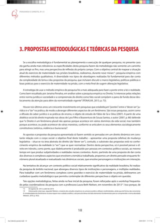 18
PENSANDO O DIREITO, No
51
3.PROPOSTASMETODOLÓGICASETEÓRICASDAPESQUISA
Se a escolha metodológica é fundamental ao planejamento e execução de qualquer pesquisa, no presente caso
ela ganha ainda mais relevância: as especificidades desta pesquisa fazem da metodologia não somente um caminho
para atingir os fins, mas uma perspectiva de reflexão do próprio campo. Com o objetivo central de mapear a situação
atual do exercício de maternidade nas prisões brasileiras, realizamos, durante nove meses13
, pesquisa empírica com
diferentes métodos qualitativos. A diversidade nos tipos de abordagens realizadas foi fundamental para dar conta
da complexidade do tema e das propostas da pesquisa, que incluíam discutir o marco legislativo, políticas públicas e
boas práticas para o exercício de maternidade na prisão, com a meta final de sugerir alteração legislativa.
A estratégia de usar o método empírico de pesquisa foi a mais adequada para fazer a ponte entre a lei e realidade.
Como bem ressaltado por Janaína Penalva, em análise sobre a pesquisa empírica no Direito,“o interesse pelas relações
entre norma jurídica e sociedade e a compreensão do direito como fato social compõem o pano de fundo desse des-
locamento da atenção para além da normatividade vigente”(PENALVA, 2013, p. 73).
Houve nos últimos anos um crescente investimento em pesquisas que estabeleçam“pontes”entre o“dever ser”ju-
rídico e o“ser”na prática, de modo a abranger diferentes aspectos de um fenômeno. São essas pesquisas, assim como
a difusão do saber jurídico e as práticas de ensino, o objeto de estudo de Fábio de Sá e Silva (2007). A partir de uma
dialética social do direito inspirada nas obras de Lyra Filho e Boaventura de Souza Santos, o autor (2007, p. 86) defende
que “o Direito é um fenômeno plural não apenas porque acontece em vários domínios da vida social, mas também
porque acontece, ou pode acontecer de várias maneiras, conforme se articulem os seus elementos sociologicamente
constitutivos (retórica, violência e burocracia)”.
As apostas e propostas da pesquisa apresentada só fazem sentido se pensadas em um direito dinâmico em cons-
tante relação com o corpo social: o objetivo final deste trabalho – apresentar uma proposta (efetiva) de mudança
legislativa – situa-se na área abstrata do direito (do “dever ser”), contudo, o substrato das propostas está no conhe-
cimento empírico da realidade (o “ser”) que se quer normatizar. Dentro desta perspectiva, só é possível pensar o di-
reito em trânsito, como ponte, que dialeticamente é produzido por pessoas em contextos político-sociais, ao mesmo
tempo em que produz subjetividades e realidades nesses contextos. Assim, partindo de uma proposta de dar conta
dos diversos e complexos aspectos que envolvem a temática trabalhada, propomos um direito pensado enquanto fe-
nômeno plural atualizado e reatualizado nas dinâmicas sociais, que envolve personagens e instituições em interação.
Na tentativa de alcançar um contexto político social relativamente significativo da realidade brasileira, foi realiza-
da pesquisa de âmbito nacional, que abrangeu diversos tipos de instituições e personagens, e múltiplas realidades.
Para trabalhar com um fenômeno complexo como gravidez e exercício de maternidade na prisão, delineamos um
cuidadoso quadro metodológico que permitiu contemplar de diferentes perspectivas o objeto em questão.
Tais opções metodológicas, feitas ainda na fase inicial da pesquisa, foram reforçadas após o workshop frequenta-
do pelas coordenadoras da pesquisa com a professora Laura Beth Nielsen, em novembro de 201314
. Isso porque, de
13	 De agosto de 2013 a abril de 2014.
14	 Interessante notar que, segundo Nielsen, a maioria dos estudos empíricos no universo jurídico utilizam multimétodos, ainda que de forma não consciente.
A complexidade dos fenômenos na área requer esse cuidado analítico, sob pena de deixar de lado elementos fundamentais para se compreender o tema abordado
(Nielsen, 2010, p. 952).
Ana Gabriela (pronta).indd 18 24/03/2015 17:17:36
 