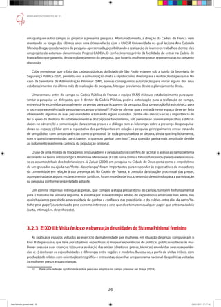 26
PENSANDO O DIREITO, No
51
em qualquer outro campo ao projetar a presente pesquisa. Afortunadamente, a direção da Cadeia de Franca vem
mantendo ao longo dos últimos anos uma ótima relação com a UNESP, Universidade na qual leciona Ana Gabriela
Mendes Braga, coordenadora da pesquisa apresentada, possibilitando a realização de inúmeros trabalhos, dentre eles
um projeto de extensão denominado Projeto CADEIA. O conhecimento prévio da facilidade de entrar na Cadeia de
Franca foi o que garantiu, desde o planejamento da pesquisa, que haveria mulheres presas representadas na presente
discussão.
Cabe mencionar que o fato das cadeias públicas do Estado de São Paulo estarem sob a tutela da Secretaria de
Segurança Pública (SSP), permitiu-nos a comunicação direta e rápida com o diretor para a realização da pesquisa. No
caso da Secretaria de Administração Prisional (SAP), apenas conseguimos autorização para visitar alguns dos seus
estabelecimentos no último mês de realização da pesquisa, fato que prevíamos desde o planejamento desta.
Uma semana antes do campo na Cadeia Pública de Franca, a equipe DLNS visitou o estabelecimento para apre-
sentar a pesquisa ao delegado, que é diretor da Cadeia Pública, pedir a autorização para a realização do campo,
entrevistá-lo e convidar pessoalmente as presas para participarem da pesquisa. Essa preparação foi estratégica para
o sucesso e experiência de pesquisa no campo prisional22
. Pode-se afirmar que a entrada nesse espaço deve ser feita
observando algumas de suas peculiaridades e tomando alguns cuidados. Dentre eles destaca-se: a) a importância de
ter o apoio da diretoria do estabelecimento e do corpo de funcionários, sob pena de se criarem empecilhos e dificul-
dades no cárcere; b) a comunicação clara com as presas e o diálogo com as lideranças sobre a presença das pesquisa-
doras no espaço; c) lidar com a expectativa das participantes em relação à pesquisa, principalmente em se tratando
de um público com tantas carências como o prisional. Se toda pesquisadora se depara, ainda que implicitamente,
com o questionamento das participantes “o que vou ganhar com isso?”, essa questão ganha mais amplitude devido
ao isolamento e extrema carência da população prisional.
O uso de uma moeda de troca pelos pesquisadores e pesquisadoras com fins de facilitar o acesso ao campo é tema
recorrente na teoria antropológica. Bronislaw Malinowski (1978) narra como o tabaco funcionou para que ele acessas-
se os assuntos tribais dos trobriandeses. Já Zaluar (2000) em pesquisa na Cidade de Deus conta como o empréstimo
de um gravador ou ajuda nas “festas das crianças” foram importantes para responder às expectativas de moradores
da comunidade em relação à sua presença ali. Na Cadeia de Franca, a consulta da situação processual das presas,
acompanhada de alguns esclarecimentos jurídicos, foram moedas de troca, servindo de estímulo para a participação
na pesquisa conforme será relatado adiante.
Um convite impresso entregue às presas, que compôs a etapa preparatória do campo, também foi fundamental
para o trabalho na semana seguinte. A escolha por essa estratégia adveio de experiências anteriores na Cadeia, nas
quais havíamos percebido a necessidade de ganhar a confiança das presidiárias e do cultivo entre elas de certo “fe-
tiche pelo papel”, caracterizado pelo extremo interesse e zelo que elas têm com qualquer papel que entra na cadeia
(carta, intimações, desenhos etc).
3.2.3 EIXO III: Visita in loco e observação de unidades do Sistema Prisional feminino
As práticas e espaços voltados ao exercício da maternidade por mulheres em situação de prisão compuseram o
Eixo III da pesquisa, que teve por objetivos específicos: a) mapear experiências de políticas públicas voltadas às mu-
lheres presas e suas crianças; b) ouvir a avaliação das atrizes (diretoras, presas, técnicas) envolvidas nessas experiên-
cias e; c) conhecer as especificidades e diferenças entre regiões e modelos. Buscou-se, a partir de visitas in loco, com
produção de relatos com orientação etnográfica e entrevistas, desenhar um panorama nacional das políticas voltadas
às mulheres presas e suas crianças.
22	 Para uma reflexão aprofundada sobre pesquisa empírica no campo prisional ver Braga (2014).
Ana Gabriela (pronta).indd 26 24/03/2015 17:17:36
 