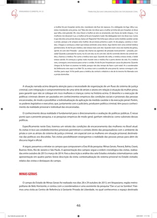 46
PENSANDO O DIREITO, No
51
46
a mulher foi pro hospital, sentiu dor, mandaram ela ficar de repouso. Aí a delegada me liga, ‘olha, Luz,
estou mandando uma presa, viu?’Mas ela não me disse que a mulher já tinha ido pro hospital, só disse
que ‘olha, está grávida’. Oh, meu Deus! a mulher já veio se arrastando, seis horas da tarde chegou. E as
mulheres me disseram‘Luz, a mulher já foi pro hospital e tudo’. Ela [delegada] nem me disse isso. Como
é que decreta uma prisão dessas, baixa um flagrante? Ela tinha que colocar outra medida cautelar senão
a prisão, porque a lei ampara esta mulher, ela já estava próxima a parir. Aí ela pegou, canetou e man-
dou. Chegou e começou a dizer que estava sentindo umas dores. Aqui dentro tem uma central médica
penitenciária. Aí ela foi pro médico, não estava mais com dor. Quando eram cinco da manhã ela gritou,
‘gente, tô com dor! Prezada – porque ela chama [as agentes] de prezada ironicamente – prezada, pre-
zada!’Quando a prezada foi ouviu,‘eu tô com dor, eu tô com dor’, ela foi correndo dentro da central mé-
dica, chamou a médica. Por sorte a médica tava aqui. Quando ela volta, a médica estava vindo, o bebê
estava saindo. Aí começou a gritar, todo mundo veio e médica fez o parto dentro da cela. Aí a médica
veio, conseguiu uma tesoura para cortar o cordão. Aí ela foi pro hospital por causa da placenta. Quando
chegou lá, foi fazer os exames no bebê, porque não deu tempo de fazer o pré-natal. Aí o coordenador
da Defensoria veio aqui e eu falei ‘Dr. eu estou com a custódia de uma presa lá, vamos conseguir a do-
miciliar, pariu aqui’. Aí foi pedir para a médica da central o relatório e ela de lá mesmo foi liberada com
a prisão domiciliar.
A situação narrada acima desperta atenção para a necessidade de organização de um fluxo do sistema de justiça
criminal, com integração e comprometimento de uma série de atrizes e atores em relação à situação da mulher presa,
para garantir que não se coloque em risco mulheres e crianças como na história acima. O desenho e a execução de
políticas criminais devem ser pautados em conhecimentos empíricos das condições sociais e prisionais das pessoas
encarceradas, de modo a possibilitar a individualização da aplicação da medida cautelar e da execução penal. Porém,
os poderes legislativo e executivo, que, juntamente com o judiciário, produzem política criminal, têm pouco conheci-
mento da realidade prisional e individual das encarceradas.
O conhecimento dessa realidade é fundamental para o direcionamento e avaliação de políticas públicas. É nesse
ponto que a presente pesquisa, e as pesquisas empíricas de modo geral, ganham relevância: como substrato dessas
políticas.
Especificamente neste Eixo, tivemos um retrato das condições de encarceramento das mulheres no Brasil atual.
As visitas in loco aos estabelecimentos prisionais permitiram o contato direto das pesquisadoras com o ambiente da
prisão e com as atrizes do sistema de justiça criminal, em especial com as mulheres em situação prisional, destinatá-
rias das políticas ora discutidas. Tais visitas possibilitaram enxergarmos a realidade das pessoas presas para além do
discurso legal e oficial.
A seguir, passamos a retratar os campos que compuseram o Eixo III da pesquisa: Minas Gerais, Paraná, Bahia, Ceará,
Buenos Aires, Rio de Janeiro e São Paulo. A apresentação dos campos segue a ordem cronológica das visitas, realiza-
das entre outubro de 2013 e março de 2014. Para a descrição e análise dos sete Estados visitados sistematizamos cada
apresentação em quatro partes: breve descrição da visita; contextualização do sistema prisional no Estado visitado;
relatos das visitas e destaques do campo.
MINAS GERAIS
O campo do Estado de Minas Gerais foi realizado nos dias 28 e 29 outubro de 2013, em Vespasiano, região metro-
politana de Belo Horizonte, e contou com a coordenadora e uma assistente da pesquisa“Dar a Luz na Sombra”. Fize-
mos uma visita ao Centro de Referência à Gestante Privada de Liberdade, no qual conhecemos o espaço destinado
TRIBUTAÇÃO DAS ORGANIZAÇÕES DA SOCIEDADE CIVIL
Ana Gabriela (pronta).indd 46 24/03/2015 17:17:38
 