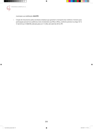 84
PENSANDO O DIREITO, No
51
municipais sua viabilização. (ALV/PP)
•	 Criação de mecanismos pelas secretarias estaduais que garantam o transporte das mulheres e homens para
participação pessoal nas audiências cíveis envolvendo suas filhas e filhos, conforme previsto no artigo 161 §
5º do ECA (Lei nº 8069/90, alterado pela Lei nº 12.962, de 8 abril de 2014). (PP)
Ana Gabriela (pronta).indd 84 24/03/2015 17:17:40
 
