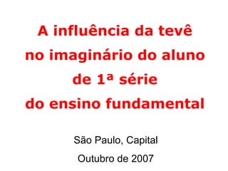 A influência da tevê no imaginário do aluno de 1ª série do ensino fundamental São Paulo, Capital Outubro de 2007 