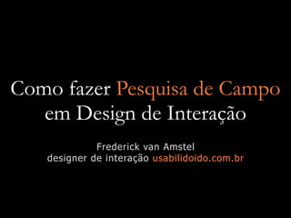 Como fazer Pesquisa de Campo
   em Design de Interação
             Frederick van Amstel
   designer de interação usabilidoido.com.br
 