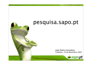 pesquisa.sapo.pt



       João Pedro Gonçalves
       Codebits, 14 de Novembro 2007
