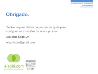 Alcance as pessoas em momentos
                                                                    importantes com
                                                                 extensões de locais




Obrigado.

Se tiver alguma dúvida ou precisar de ajuda para
configurar as extensões de locais, procure:

Eduardo Laghi Jr

elaghi.com@gmail.com
 
