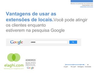 Alcance as pessoas em momentos
                                                     importantes com
                                                  extensões de locais




Vantagens de usar as
extensões de locais.Você pode atingir
os clientes enquanto
estiverem na pesquisa Google




                           O quê?   Por quê?   Vantagens Conclusão
 